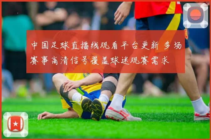 中国足球直播线观看平台更新 多场赛事高清信号覆盖球迷观赛需求