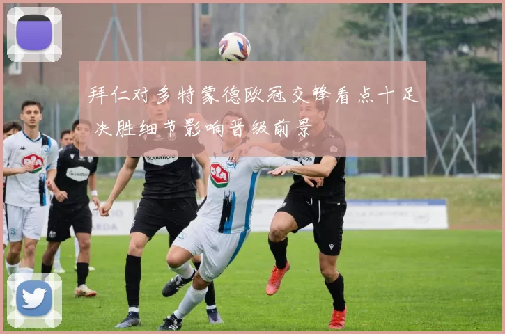 拜仁对多特蒙德欧冠交锋看点十足 决胜细节影响晋级前景