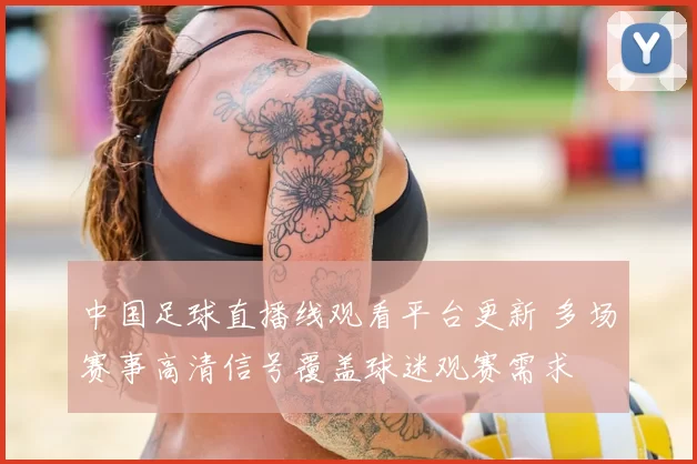 中国足球直播线观看平台更新 多场赛事高清信号覆盖球迷观赛需求