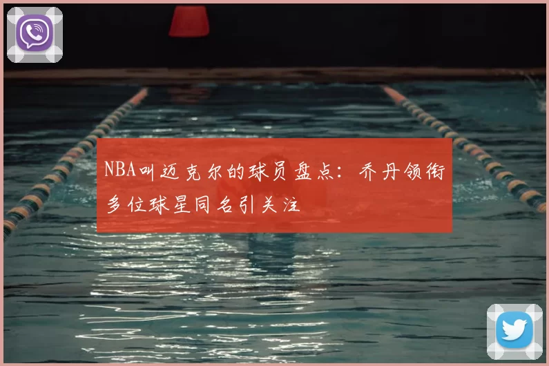 NBA叫迈克尔的球员盘点：乔丹领衔多位球星同名引关注