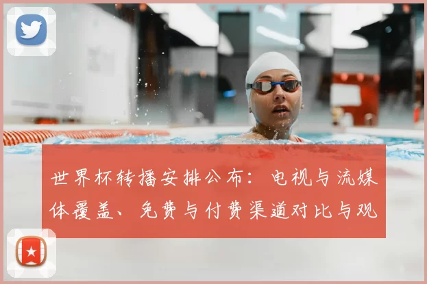 世界杯转播安排公布：电视与流媒体覆盖、免费与付费渠道对比与观赛建议