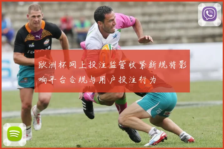 欧洲杯网上投注监管收紧新规将影响平台合规与用户投注行为