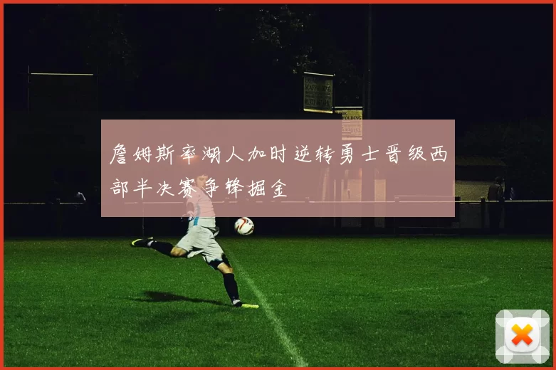 詹姆斯率湖人加时逆转勇士晋级西部半决赛争锋掘金