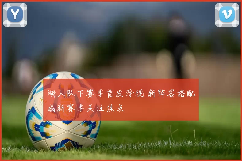 湖人队下赛季首发浮现 新阵容搭配成新赛季关注焦点