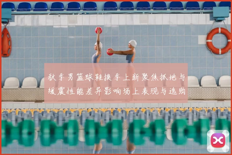 秋季男篮球鞋换季上新聚焦抓地与缓震性能差异影响场上表现与选购要点