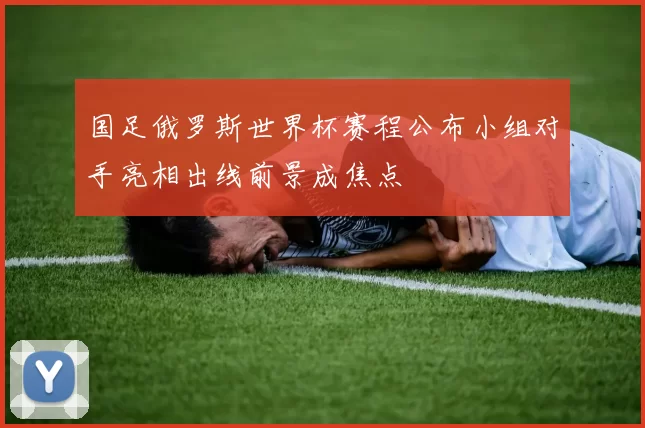 国足俄罗斯世界杯赛程公布小组对手亮相出线前景成焦点