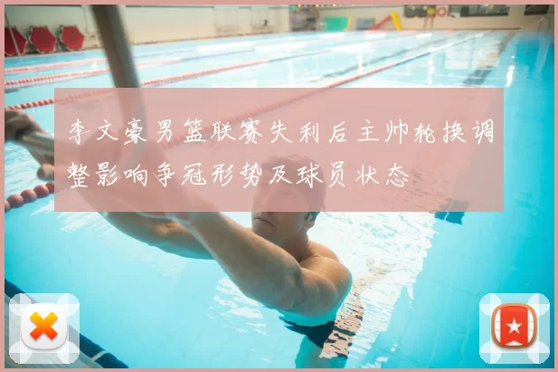 李文豪男篮联赛失利后主帅轮换调整影响争冠形势及球员状态