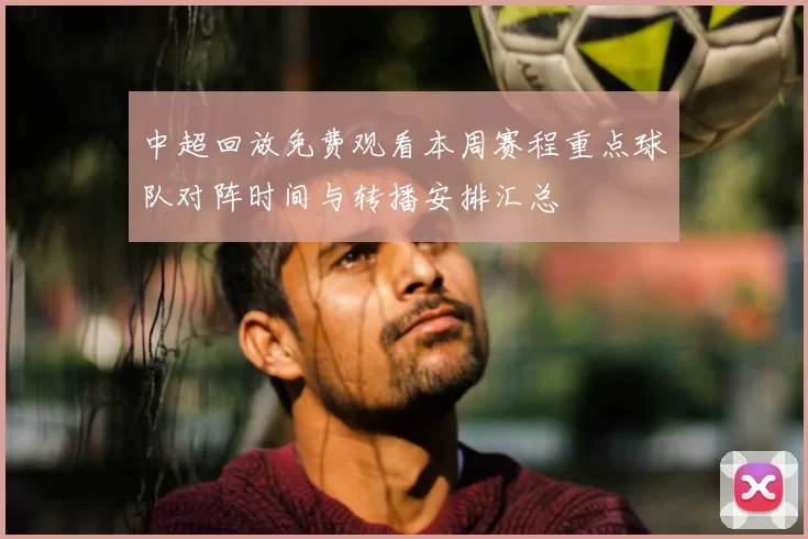 中超回放免费观看本周赛程重点球队对阵时间与转播安排汇总