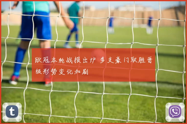 欧冠本轮战报出炉 多支豪门取胜晋级形势变化加剧