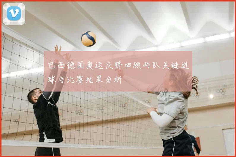 巴西德国奥运交锋回顾两队关键进球与比赛结果分析