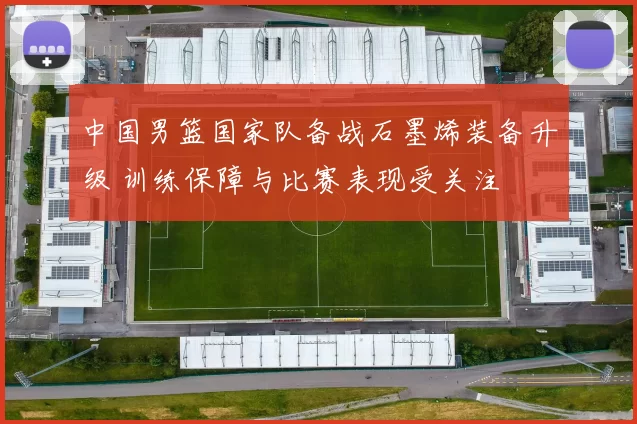 中国男篮国家队备战石墨烯装备升级 训练保障与比赛表现受关注