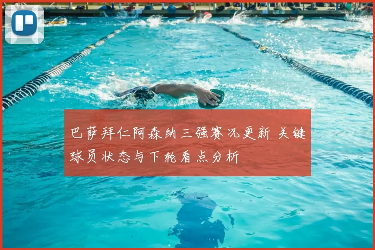 巴萨拜仁阿森纳三强赛况更新 关键球员状态与下轮看点分析