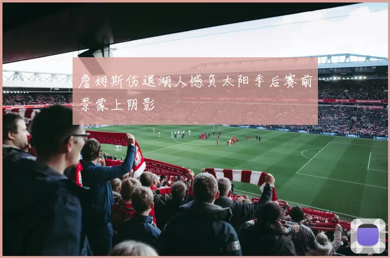 詹姆斯伤退湖人憾负太阳季后赛前景蒙上阴影