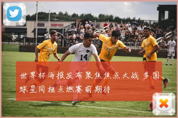 世界杯海报发布聚焦焦点大战 多国球星同框点燃赛前期待