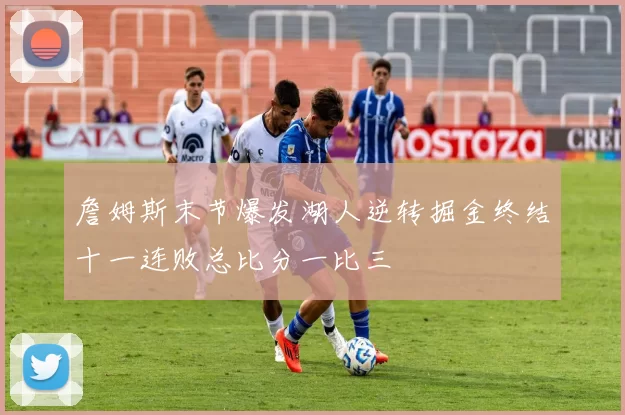 詹姆斯末节爆发湖人逆转掘金终结十一连败总比分一比三