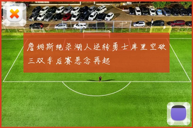 詹姆斯绝杀湖人逆转勇士库里空砍三双季后赛悬念再起