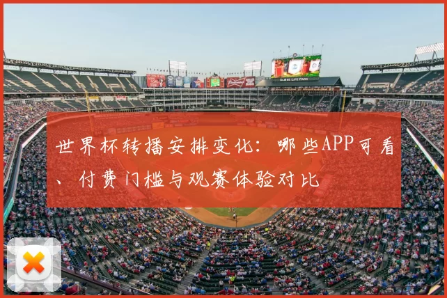 世界杯转播安排变化：哪些APP可看、付费门槛与观赛体验对比