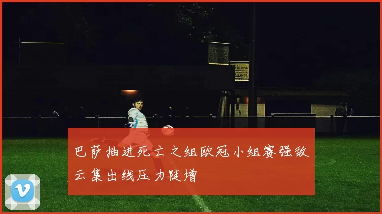 巴萨抽进死亡之组欧冠小组赛强敌云集出线压力陡增