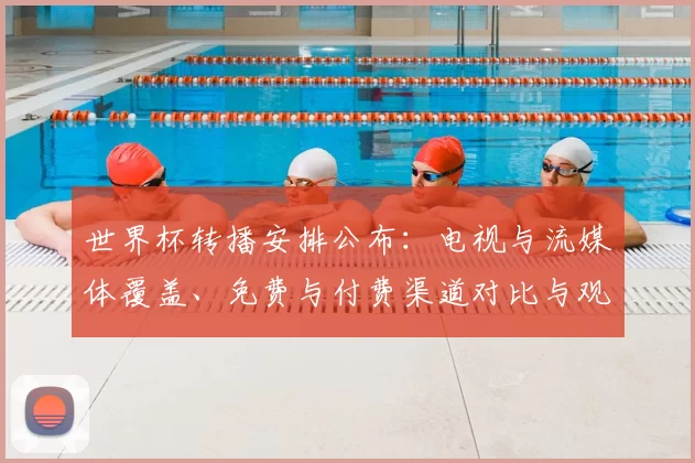 世界杯转播安排公布：电视与流媒体覆盖、免费与付费渠道对比与观赛建议