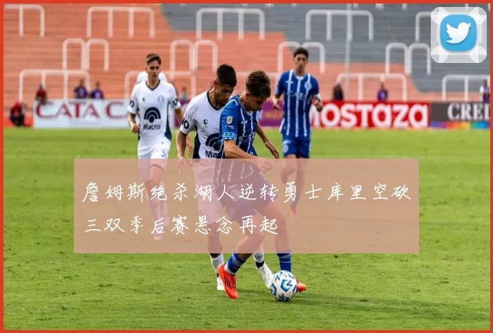 詹姆斯绝杀湖人逆转勇士库里空砍三双季后赛悬念再起