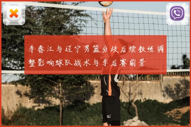 李春江与辽宁男篮分歧后续教练调整影响球队战术与季后赛前景