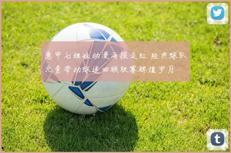 意甲七姐妹动漫海报走红 经典球队元素带动球迷回顾联赛辉煌岁月