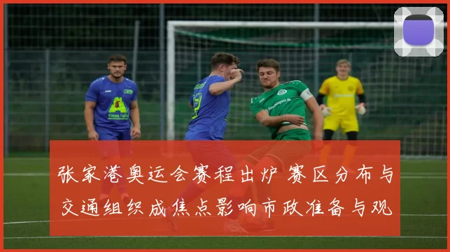 张家港奥运会赛程出炉 赛区分布与交通组织成焦点影响市政准备与观赛安排