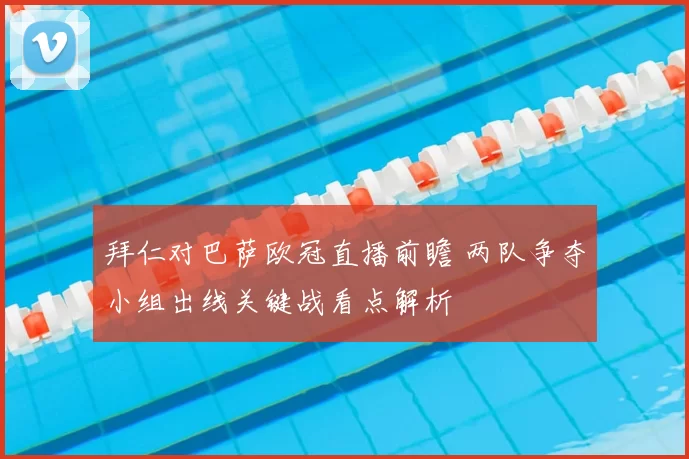 拜仁对巴萨欧冠直播前瞻 两队争夺小组出线关键战看点解析