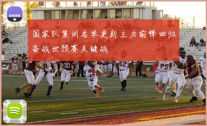 国家队集训名单更新主力前锋回归备战世预赛关键战