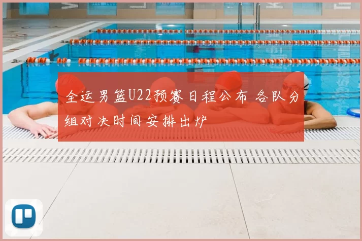 全运男篮U22预赛日程公布 各队分组对决时间安排出炉