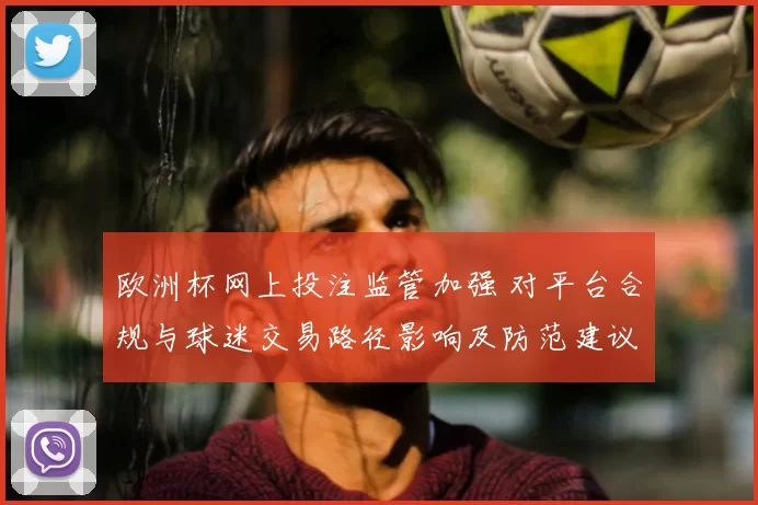 欧洲杯网上投注监管加强 对平台合规与球迷交易路径影响及防范建议