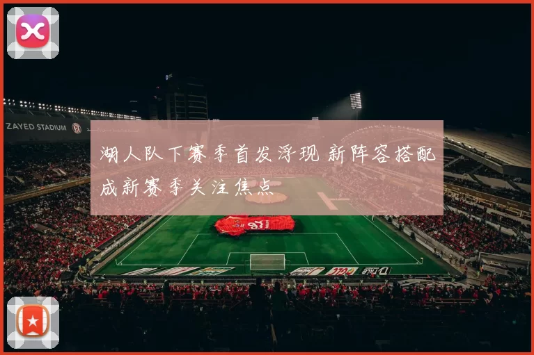 湖人队下赛季首发浮现 新阵容搭配成新赛季关注焦点