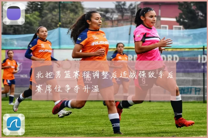 北控男篮赛程调整后连战强敌季后赛席位争夺升温