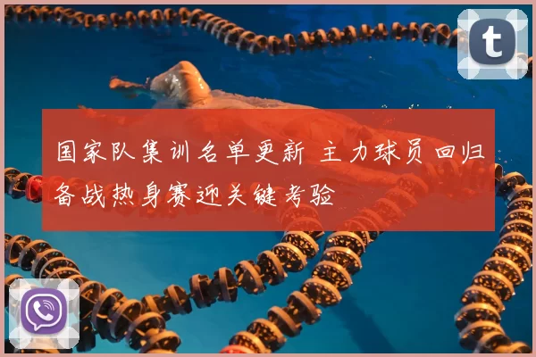 国家队集训名单更新 主力球员回归备战热身赛迎关键考验