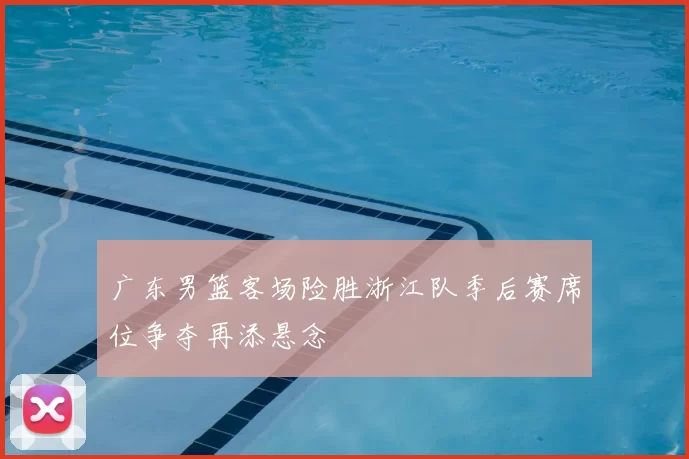 广东男篮客场险胜浙江队季后赛席位争夺再添悬念