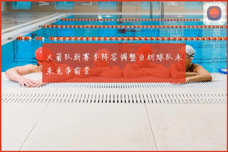 火箭队新赛季阵容调整分析球队未来竞争前景