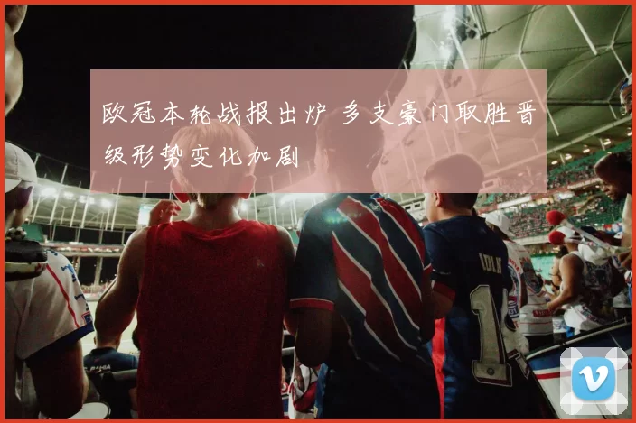 欧冠本轮战报出炉 多支豪门取胜晋级形势变化加剧