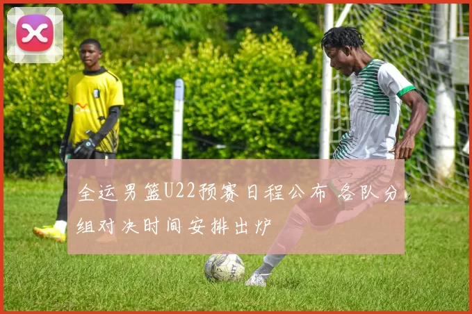 全运男篮U22预赛日程公布 各队分组对决时间安排出炉