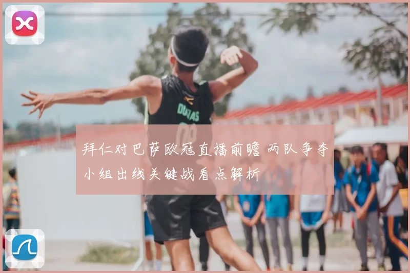 拜仁对巴萨欧冠直播前瞻 两队争夺小组出线关键战看点解析