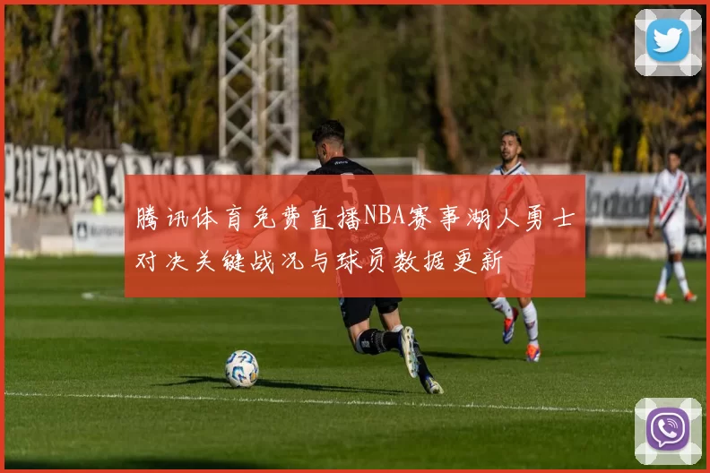 腾讯体育免费直播NBA赛事湖人勇士对决关键战况与球员数据更新