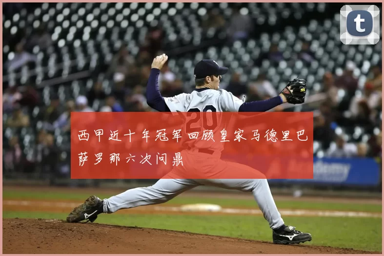 西甲近十年冠军回顾皇家马德里巴萨罗那六次问鼎