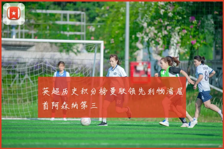 英超历史积分榜曼联领先利物浦居首阿森纳第三