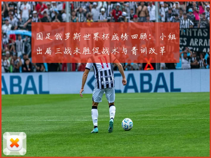 国足俄罗斯世界杯成绩回顾：小组出局三战未胜促战术与青训改革