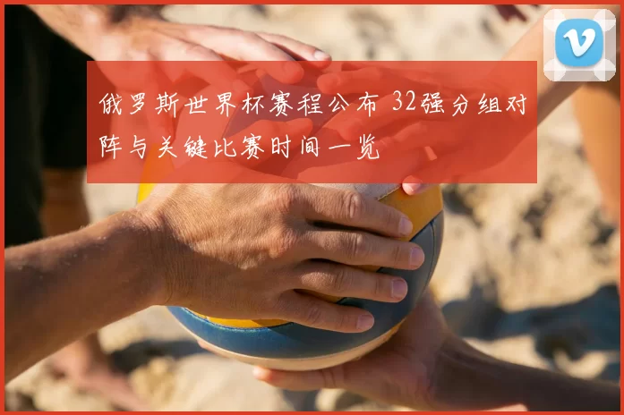 俄罗斯世界杯赛程公布 32强分组对阵与关键比赛时间一览