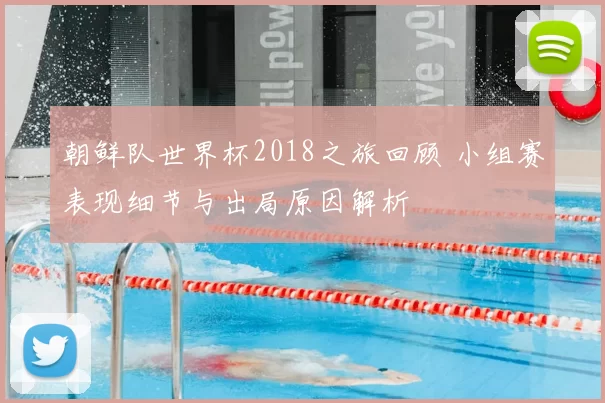 朝鲜队世界杯2018之旅回顾 小组赛表现细节与出局原因解析