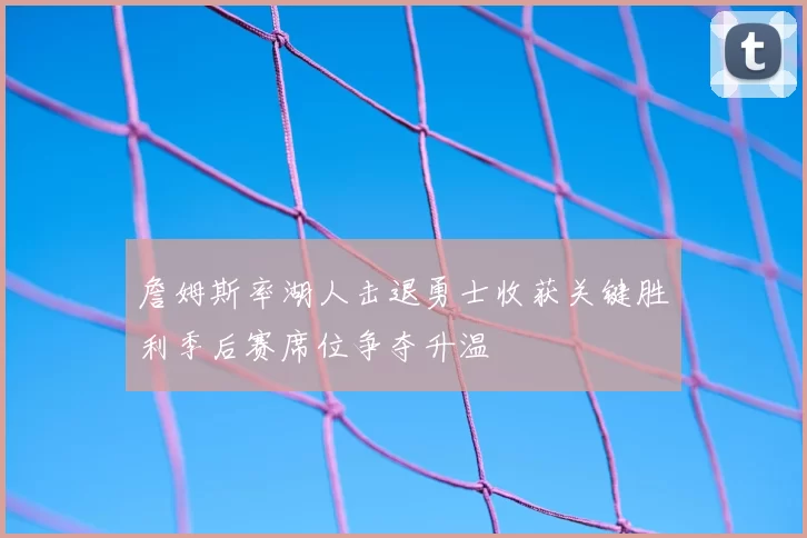 詹姆斯率湖人击退勇士收获关键胜利季后赛席位争夺升温