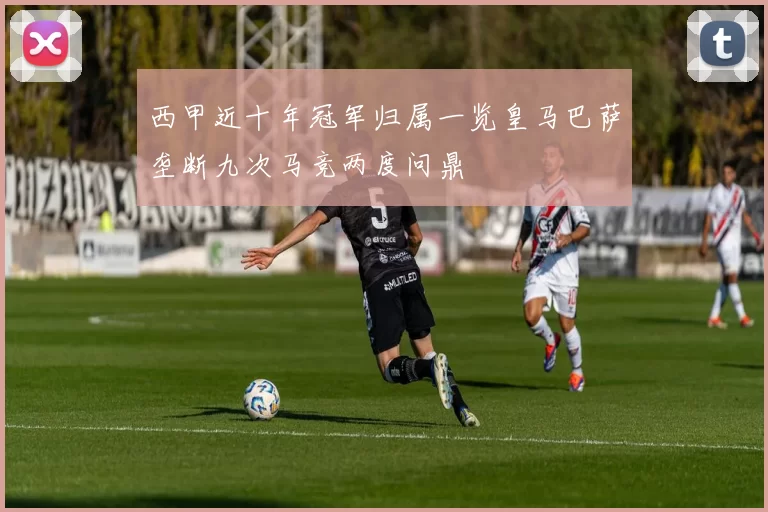 西甲近十年冠军归属一览皇马巴萨垄断九次马竞两度问鼎