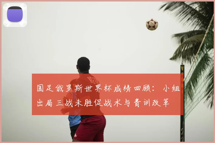 国足俄罗斯世界杯成绩回顾：小组出局三战未胜促战术与青训改革