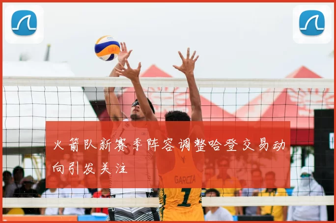 火箭队新赛季阵容调整哈登交易动向引发关注